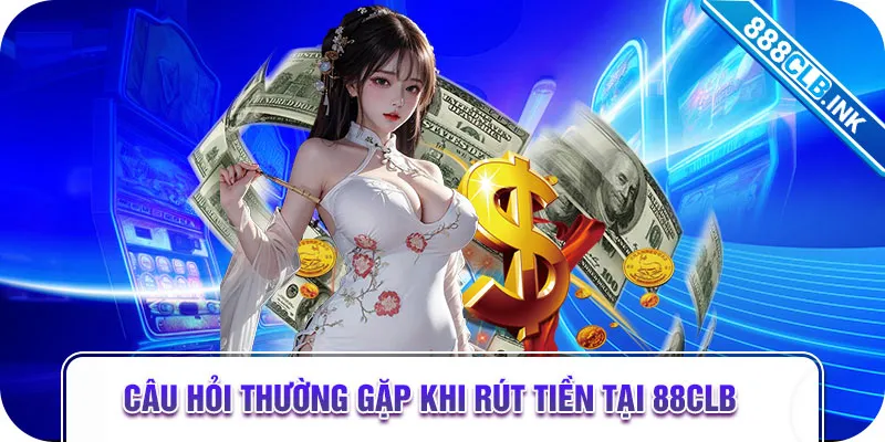 Câu hỏi thường gặp khi rút tiền tại 88CLB