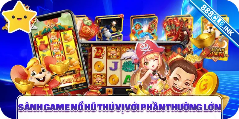 Sảnh game nổ hũ thú vị với phần thưởng lớn